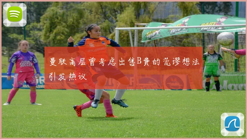 曼联高层曾考虑出售B费的荒谬想法引发热议