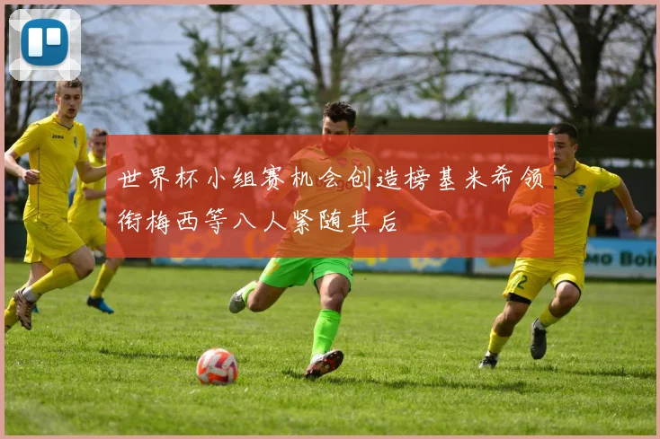 世界杯小组赛机会创造榜基米希领衔梅西等八人紧随其后