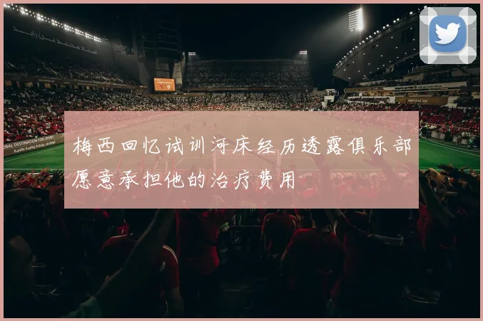 梅西回忆试训河床经历透露俱乐部愿意承担他的治疗费用