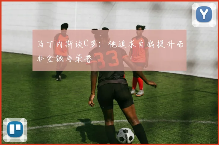马丁内斯谈C罗：他追求自我提升而非金钱与荣誉