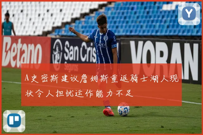 A史密斯建议詹姆斯重返骑士湖人现状令人担忧运作能力不足