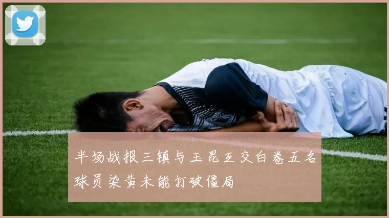 半场战报三镇与玉昆互交白卷五名球员染黄未能打破僵局