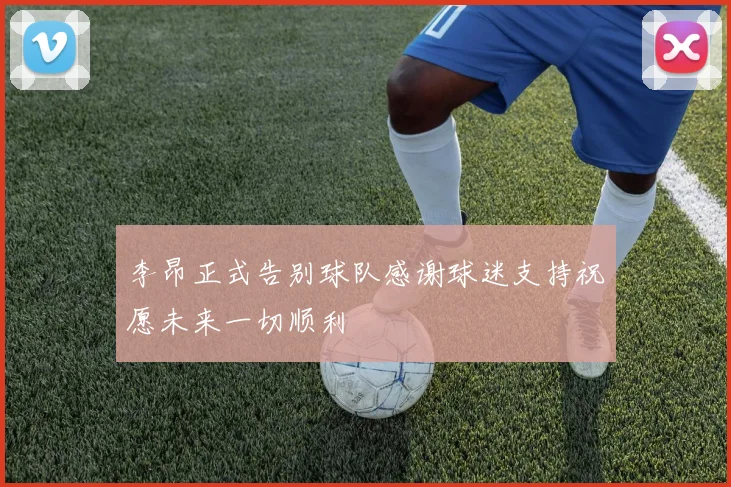 李昂正式告别球队感谢球迷支持祝愿未来一切顺利