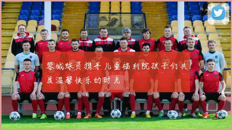 蓉城球员携手儿童福利院孩子们共度温馨快乐的时光
