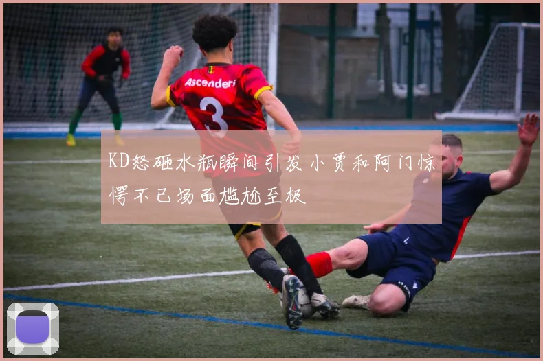 KD怒砸水瓶瞬间引发小贾和阿门惊愕不已场面尴尬至极
