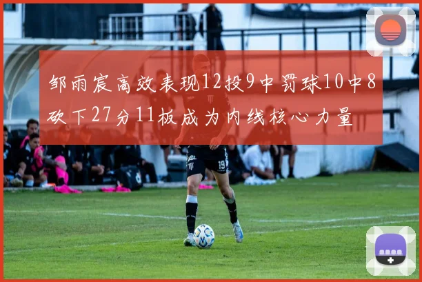 邹雨宸高效表现12投9中罚球10中8砍下27分11板成为内线核心力量