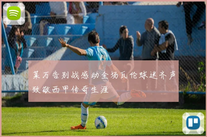 莱万告别战感动全场瓦伦球迷齐声致敬西甲传奇生涯