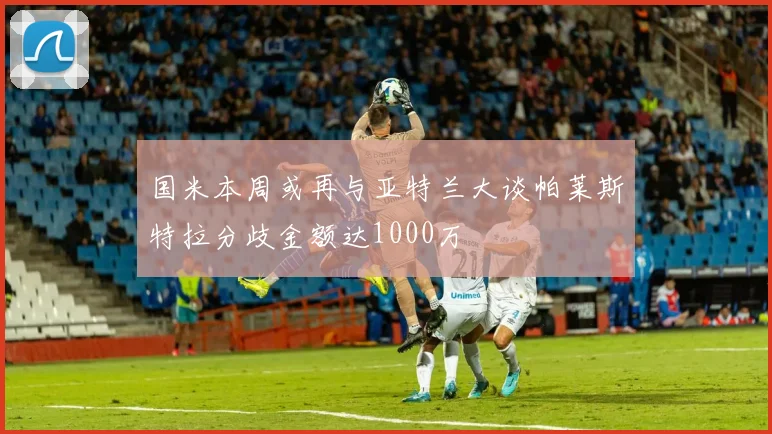 国米本周或再与亚特兰大谈帕莱斯特拉分歧金额达1000万