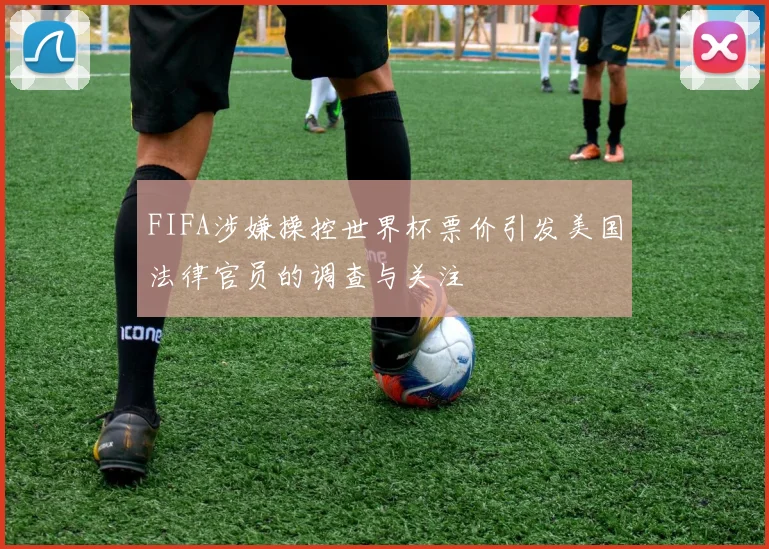 FIFA涉嫌操控世界杯票价引发美国法律官员的调查与关注