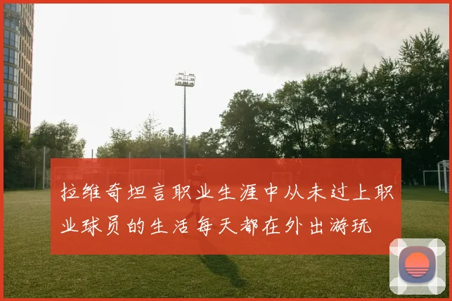 拉维奇坦言职业生涯中从未过上职业球员的生活每天都在外出游玩