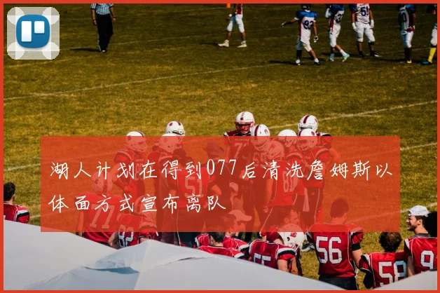 湖人计划在得到077后清洗詹姆斯以体面方式宣布离队