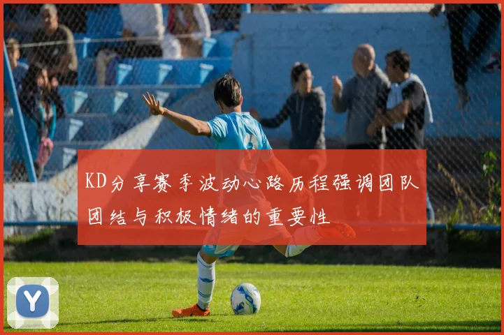KD分享赛季波动心路历程强调团队团结与积极情绪的重要性