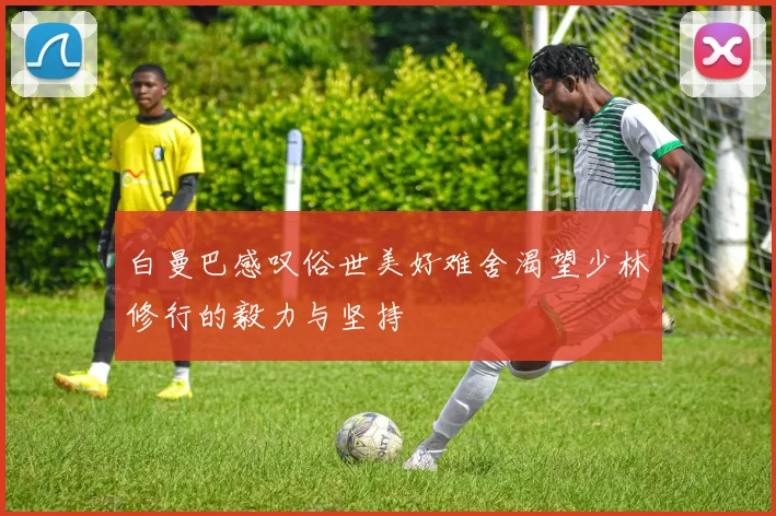 白曼巴感叹俗世美好难舍渴望少林修行的毅力与坚持