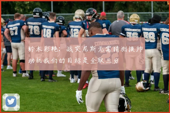铃木彩艳：战突尼斯无需猜测换帅动机我们的目标是全取三分
