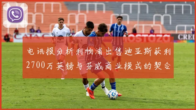 电讯报分析利物浦出售迪亚斯获利2700万英镑与芬威商业模式的契合