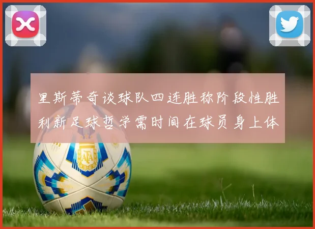 里斯蒂奇谈球队四连胜称阶段性胜利新足球哲学需时间在球员身上体现