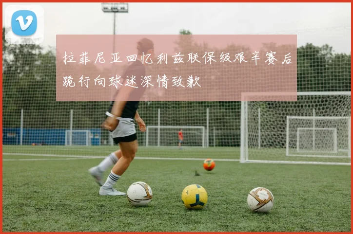 拉菲尼亚回忆利兹联保级艰辛赛后跪行向球迷深情致歉