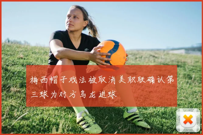 梅西帽子戏法被取消美职联确认第三球为对方乌龙进球