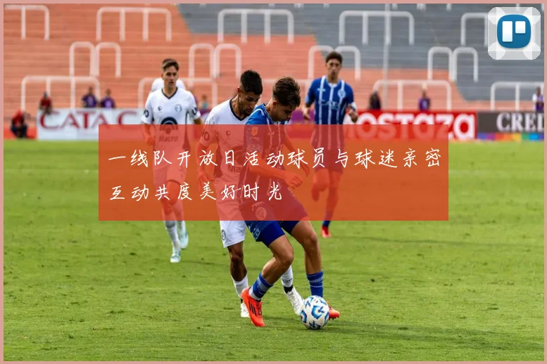 一线队开放日活动球员与球迷亲密互动共度美好时光