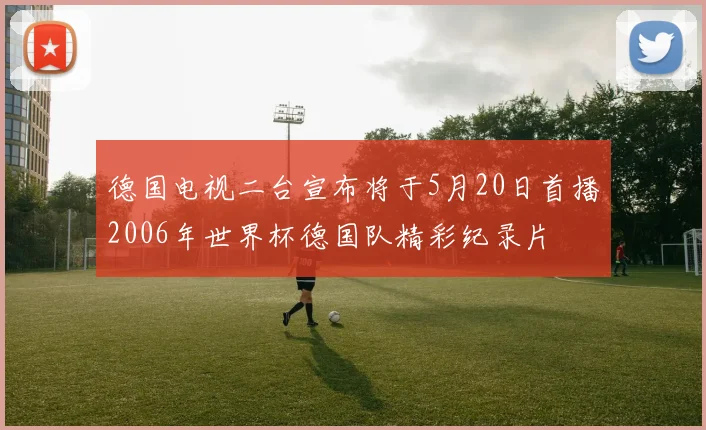 德国电视二台宣布将于5月20日首播2006年世界杯德国队精彩纪录片