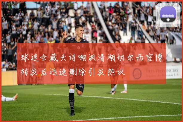 球迷会藏头诗嘲讽清湖切尔西官博转发后迅速删除引发热议