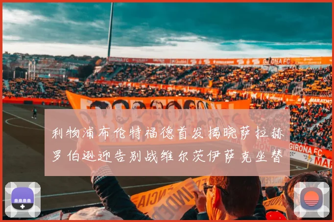 利物浦布伦特福德首发揭晓萨拉赫罗伯逊迎告别战维尔茨伊萨克坐替补席