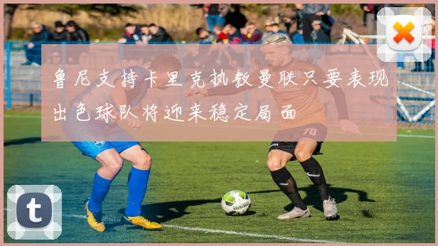 鲁尼支持卡里克执教曼联只要表现出色球队将迎来稳定局面