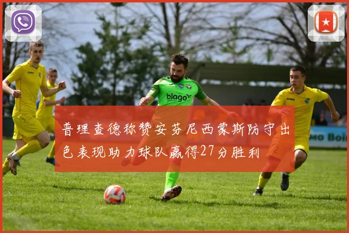 普理查德称赞安芬尼西蒙斯防守出色表现助力球队赢得27分胜利